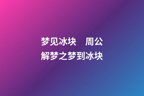 梦见冰块　周公解梦之梦到冰块